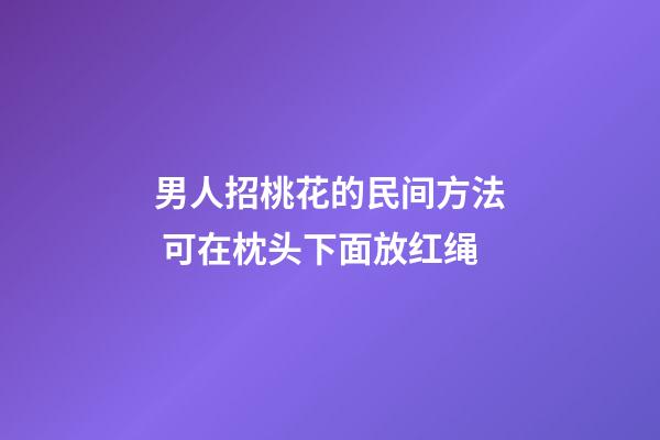 男人招桃花的民间方法 可在枕头下面放红绳